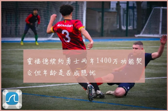 霍福德续约勇士两年1400万功能契合但年龄是否成隐忧