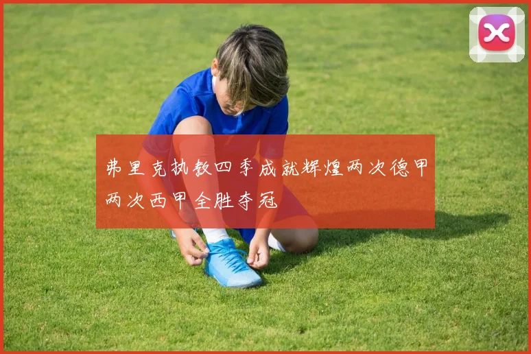 弗里克执教四季成就辉煌两次德甲两次西甲全胜夺冠