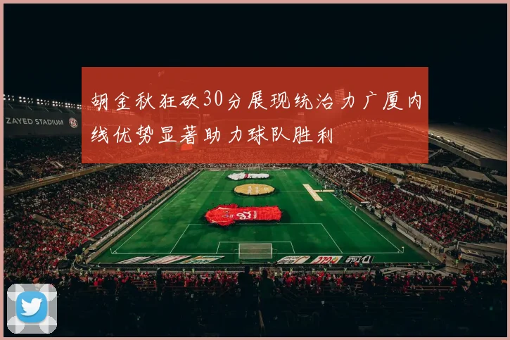 胡金秋狂砍30分展现统治力广厦内线优势显著助力球队胜利