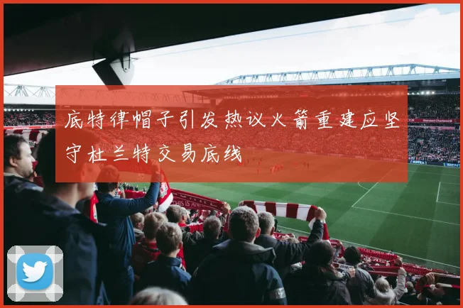 底特律帽子引发热议火箭重建应坚守杜兰特交易底线