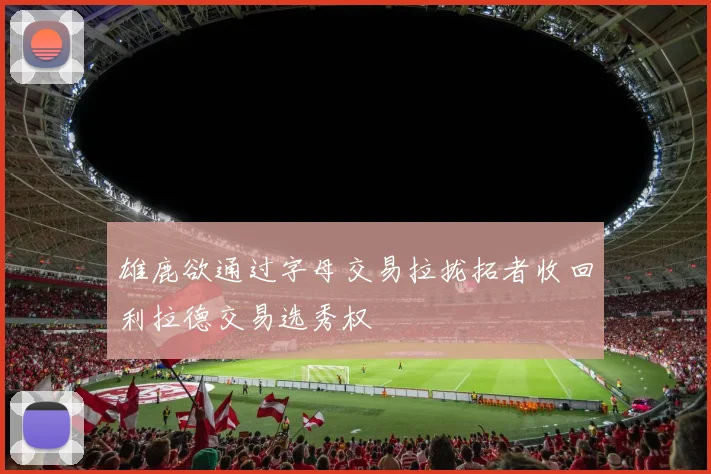 雄鹿欲通过字母交易拉拢拓者收回利拉德交易选秀权