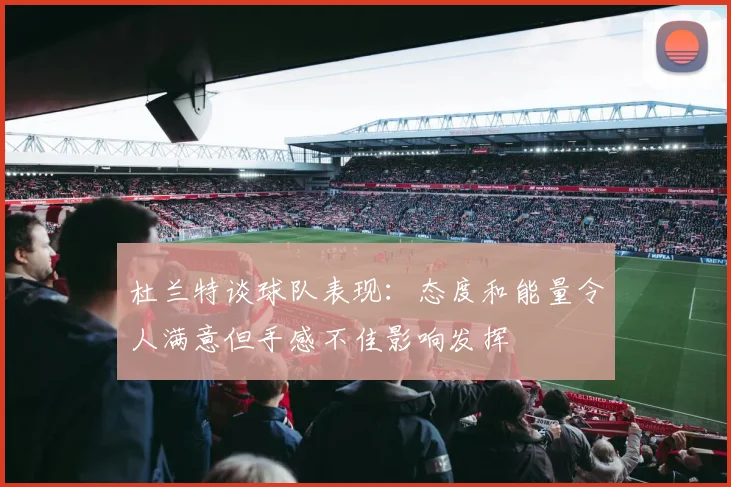 杜兰特谈球队表现：态度和能量令人满意但手感不佳影响发挥