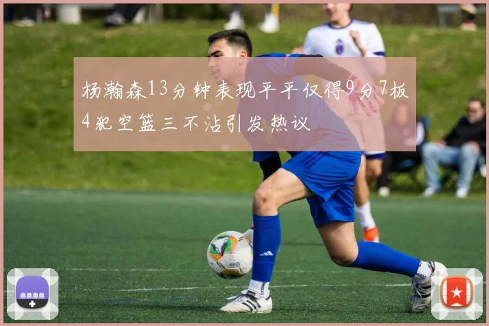 杨瀚森13分钟表现平平仅得9分7板4犯空篮三不沾引发热议