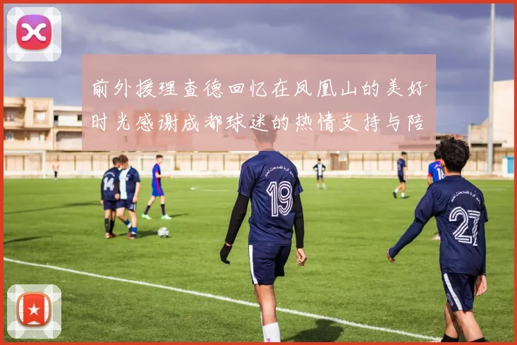 前外援理查德回忆在凤凰山的美好时光感谢成都球迷的热情支持与陪伴