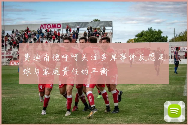 费迪南德呼吁关注多库事件反思足球与家庭责任的平衡