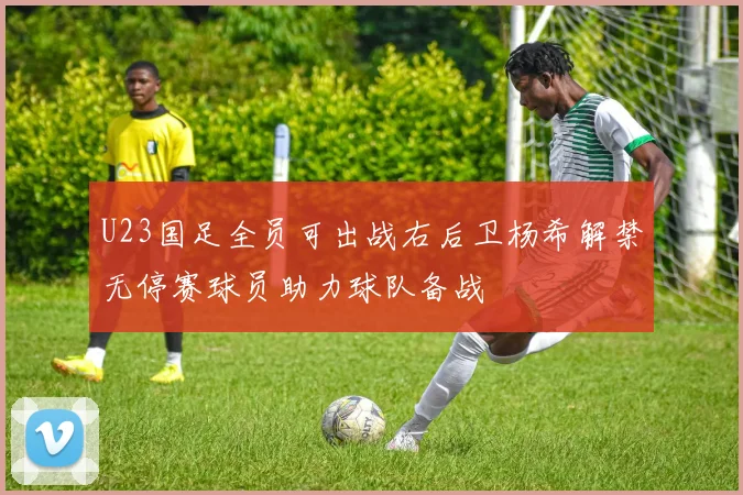 U23国足全员可出战右后卫杨希解禁无停赛球员助力球队备战