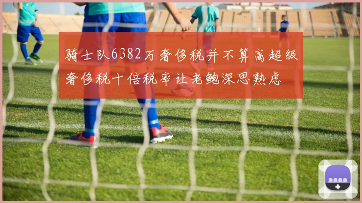 骑士队6382万奢侈税并不算高超级奢侈税十倍税率让老鲍深思熟虑