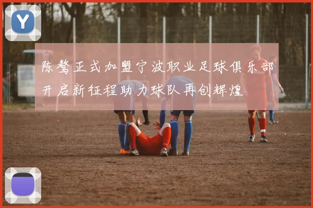 陈骜正式加盟宁波职业足球俱乐部开启新征程助力球队再创辉煌