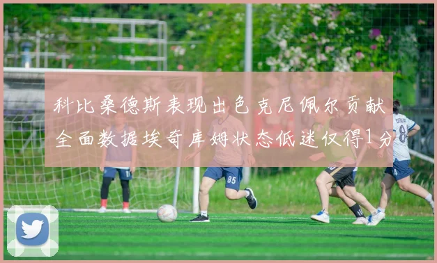 科比桑德斯表现出色克尼佩尔贡献全面数据埃奇库姆状态低迷仅得1分
