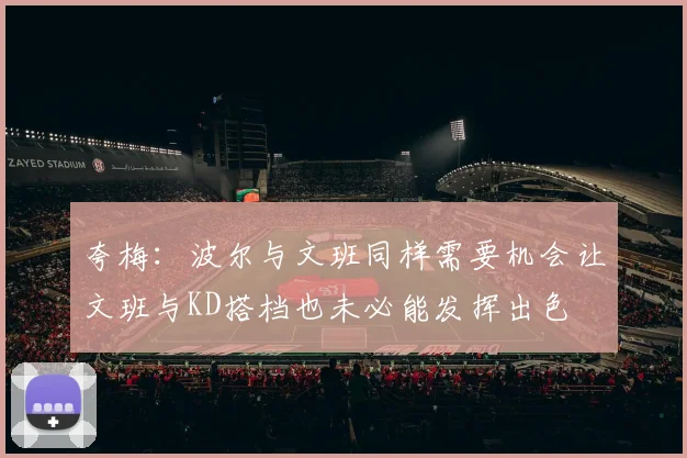 夸梅：波尔与文班同样需要机会让文班与KD搭档也未必能发挥出色