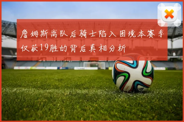 詹姆斯离队后骑士陷入困境本赛季仅获19胜的背后真相分析