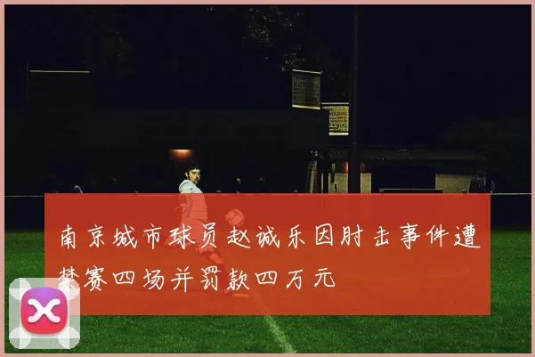 南京城市球员赵诚乐因肘击事件遭禁赛四场并罚款四万元
