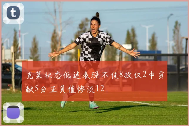克莱状态低迷表现不佳8投仅2中贡献5分正负值惨淡12