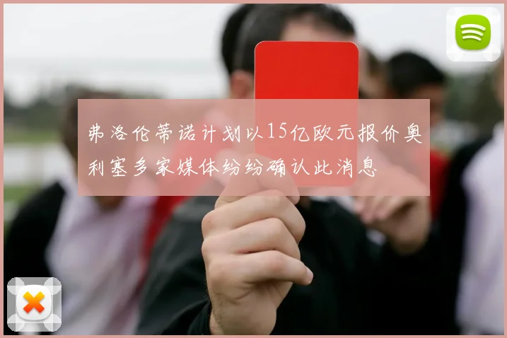 弗洛伦蒂诺计划以15亿欧元报价奥利塞多家媒体纷纷确认此消息