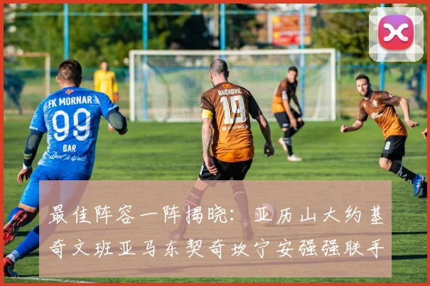 最佳阵容一阵揭晓：亚历山大约基奇文班亚马东契奇坎宁安强强联手