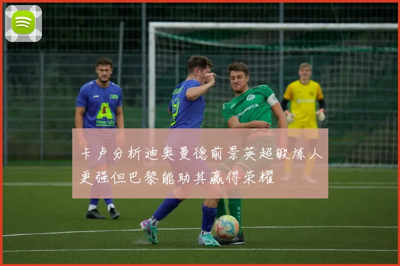 卡卢分析迪奥曼德前景英超锻炼人更强但巴黎能助其赢得荣耀
