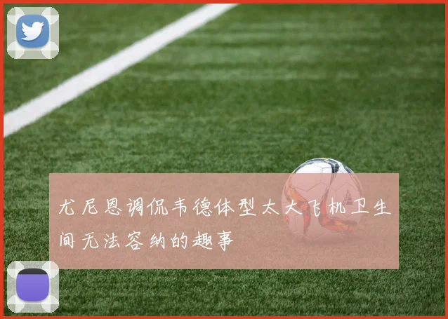 尤尼恩调侃韦德体型太大飞机卫生间无法容纳的趣事
