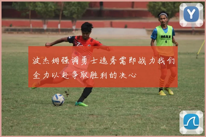 波杰姆强调勇士选秀需即战力我们全力以赴争取胜利的决心