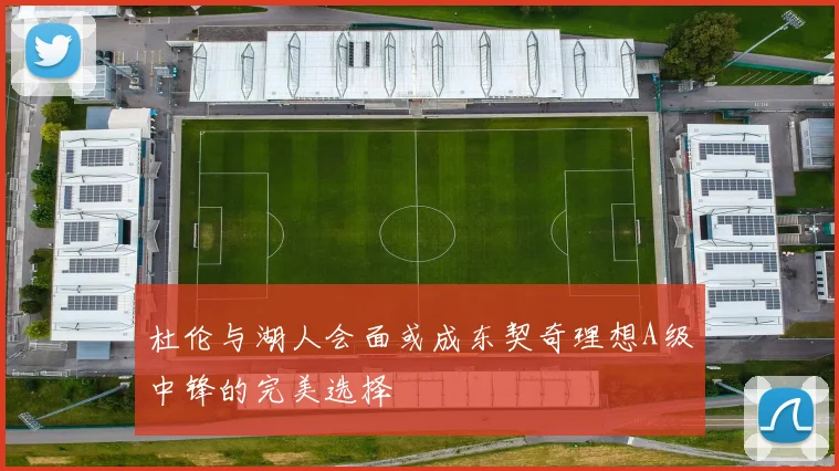 杜伦与湖人会面或成东契奇理想A级中锋的完美选择
