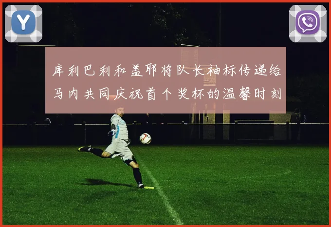 库利巴利和盖耶将队长袖标传递给马内共同庆祝首个奖杯的温馨时刻
