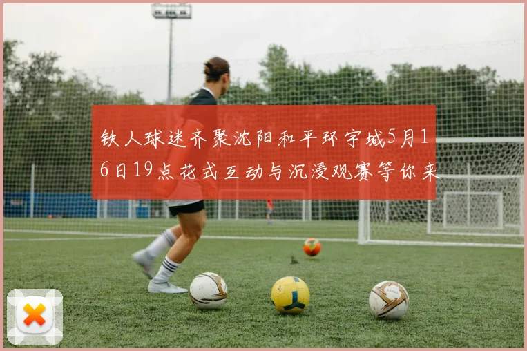 铁人球迷齐聚沈阳和平环宇城5月16日19点花式互动与沉浸观赛等你来参与