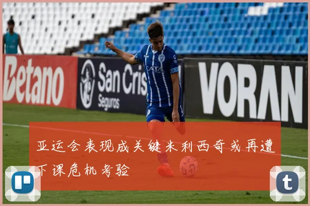亚运会表现成关键米利西奇或再遭下课危机考验