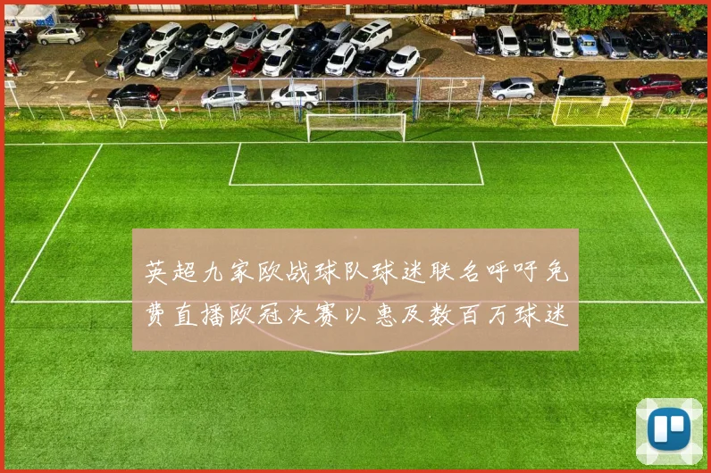 英超九家欧战球队球迷联名呼吁免费直播欧冠决赛以惠及数百万球迷