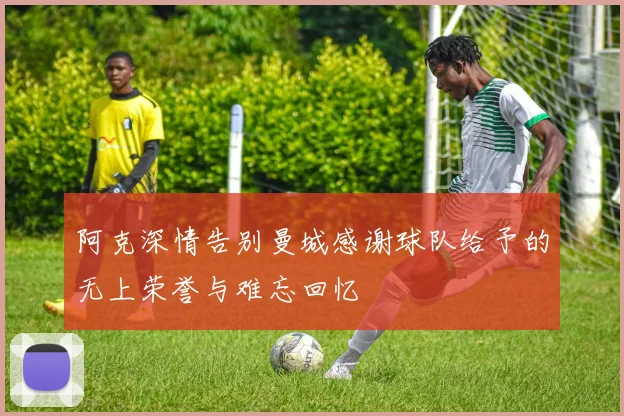 阿克深情告别曼城感谢球队给予的无上荣誉与难忘回忆